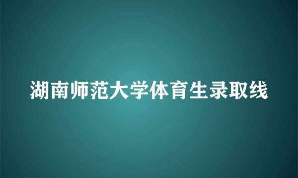 湖南师范大学体育生录取线