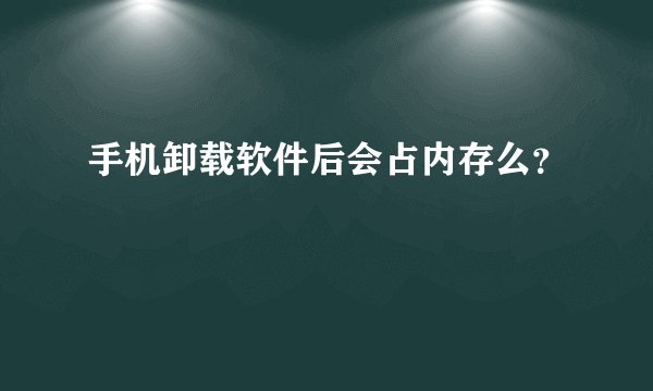手机卸载软件后会占内存么？