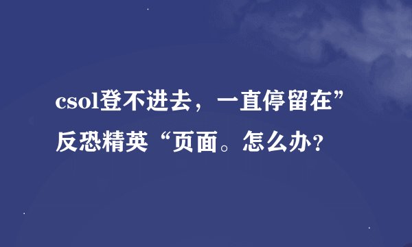 csol登不进去，一直停留在”反恐精英“页面。怎么办？