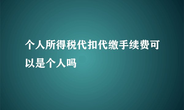 个人所得税代扣代缴手续费可以是个人吗