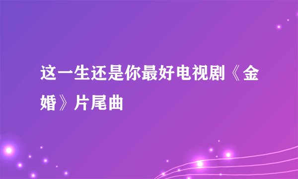 这一生还是你最好电视剧《金婚》片尾曲