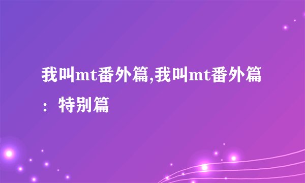 我叫mt番外篇,我叫mt番外篇：特别篇