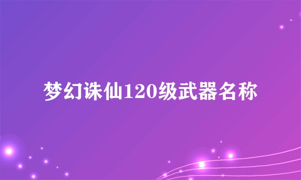 梦幻诛仙120级武器名称
