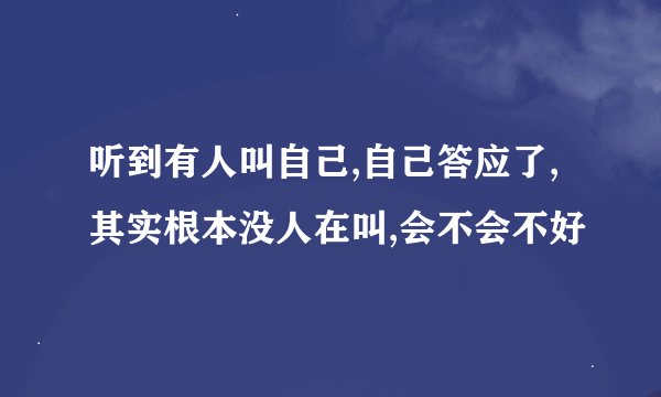 听到有人叫自己,自己答应了,其实根本没人在叫,会不会不好