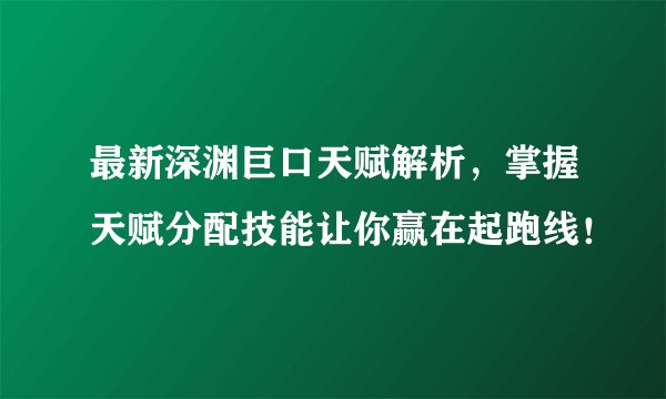 最新深渊巨口天赋解析，掌握天赋分配技能让你赢在起跑线！