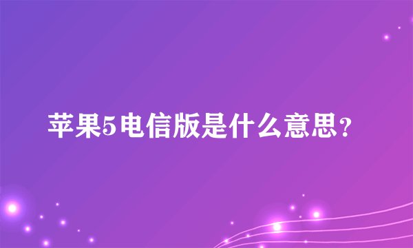 苹果5电信版是什么意思？