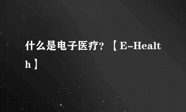 什么是电子医疗？【E-Health】