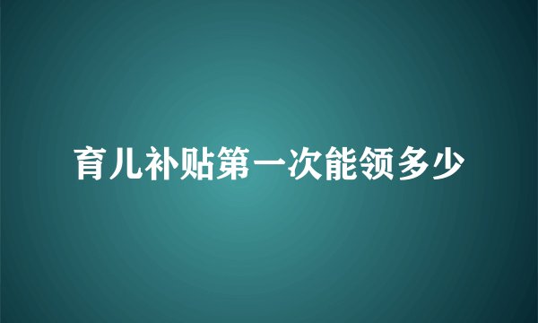 育儿补贴第一次能领多少