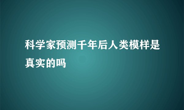 科学家预测千年后人类模样是真实的吗