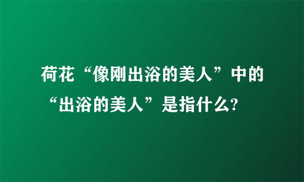荷花“像刚出浴的美人”中的“出浴的美人”是指什么?