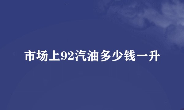市场上92汽油多少钱一升