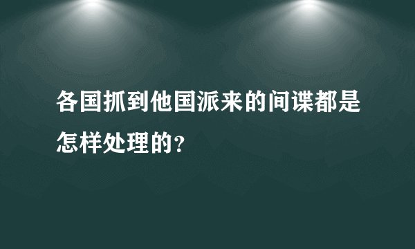 各国抓到他国派来的间谍都是怎样处理的？