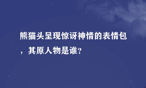 熊猫头呈现惊讶神情的表情包，其原人物是谁？
