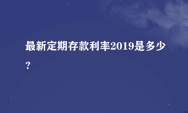 最新定期存款利率2019是多少？