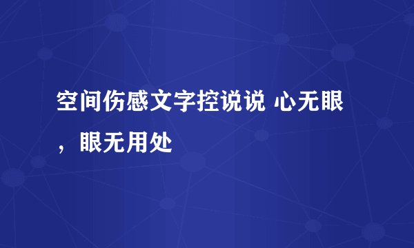 空间伤感文字控说说 心无眼，眼无用处