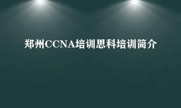 郑州CCNA培训思科培训简介