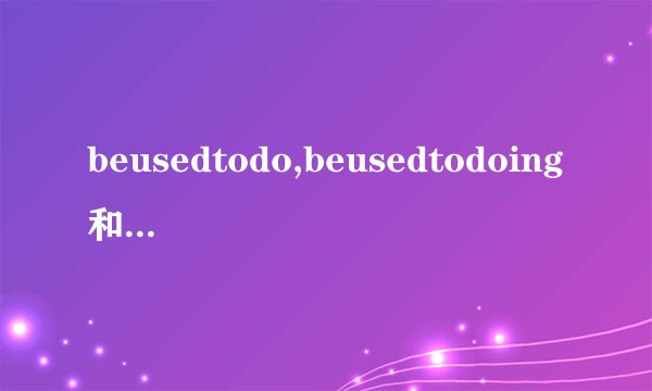 beusedtodo,beusedtodoing和usedtodo的区别