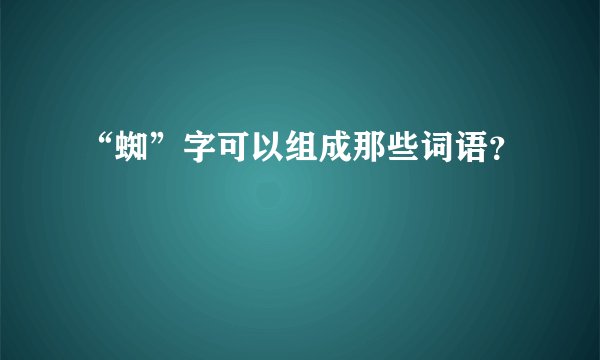 “蜘”字可以组成那些词语？