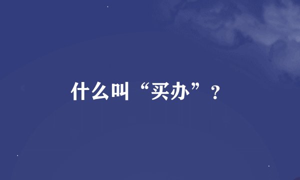 什么叫“买办”？