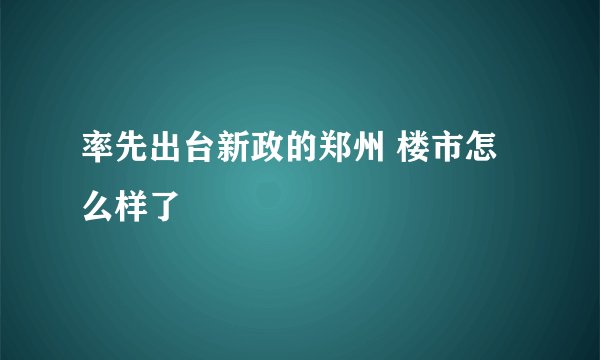 率先出台新政的郑州 楼市怎么样了
