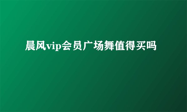 晨风vip会员广场舞值得买吗