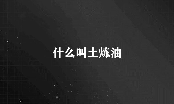 什么叫土炼油