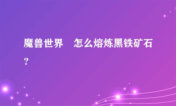 魔兽世界 怎么熔炼黑铁矿石？