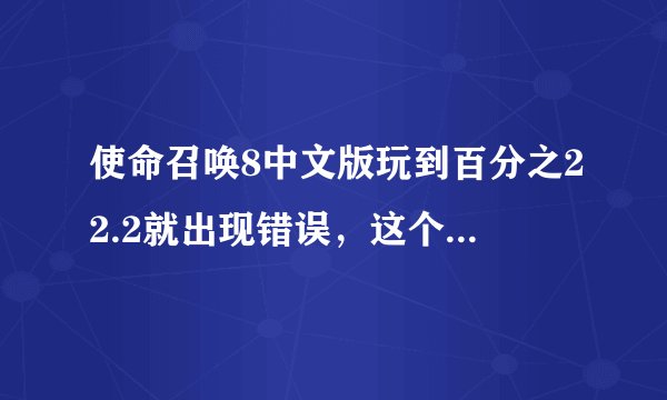 使命召唤8中文版玩到百分之22.2就出现错误，这个是怎么回事。