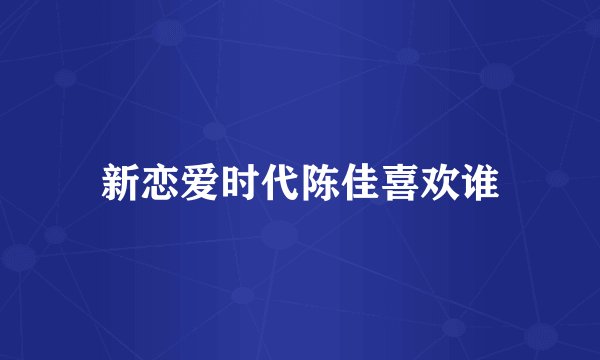 新恋爱时代陈佳喜欢谁