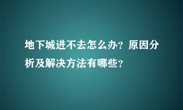 地下城进不去怎么办？原因分析及解决方法有哪些？