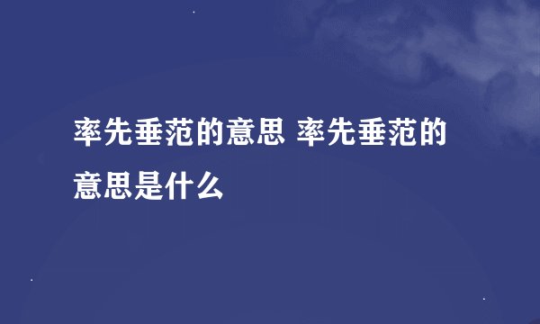 率先垂范的意思 率先垂范的意思是什么