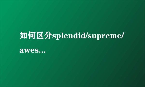 如何区分splendid/supreme/awesome/great/excellent?