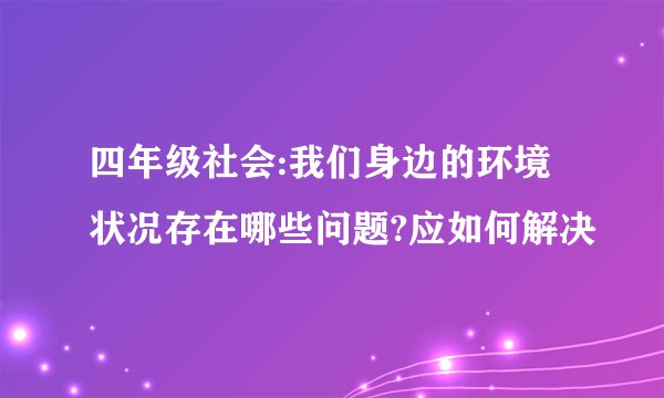 四年级社会:我们身边的环境状况存在哪些问题?应如何解决