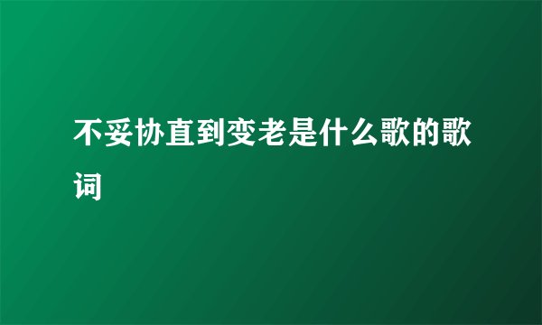 不妥协直到变老是什么歌的歌词