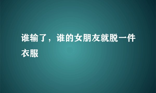 谁输了，谁的女朋友就脱一件衣服