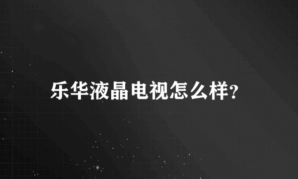 乐华液晶电视怎么样？