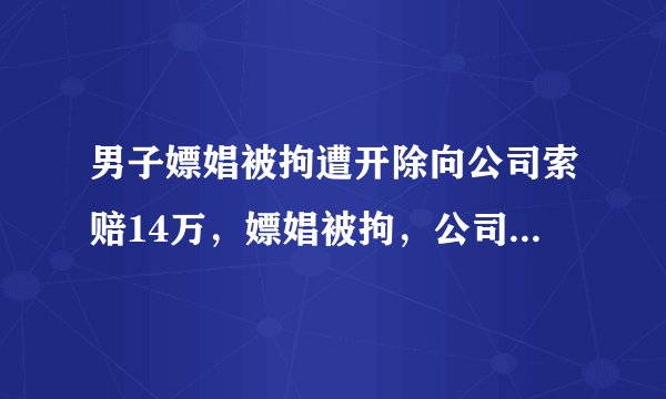 男子嫖娼被拘遭开除向公司索赔14万，嫖娼被拘，公司到底能否开除？
