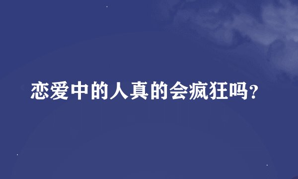 恋爱中的人真的会疯狂吗？