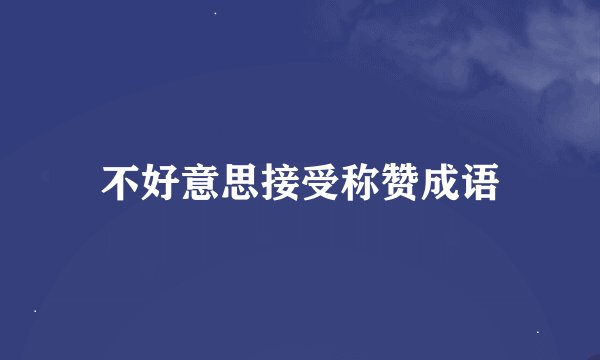 不好意思接受称赞成语