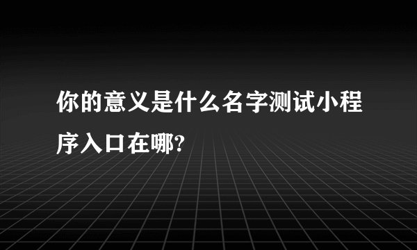 你的意义是什么名字测试小程序入口在哪?
