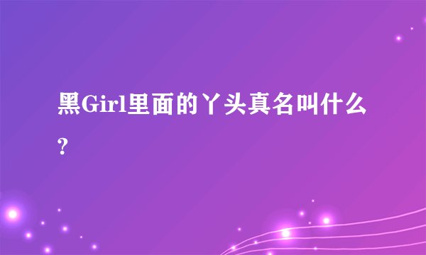 黑Girl里面的丫头真名叫什么?