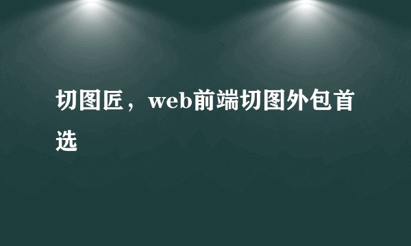 切图匠，web前端切图外包首选
