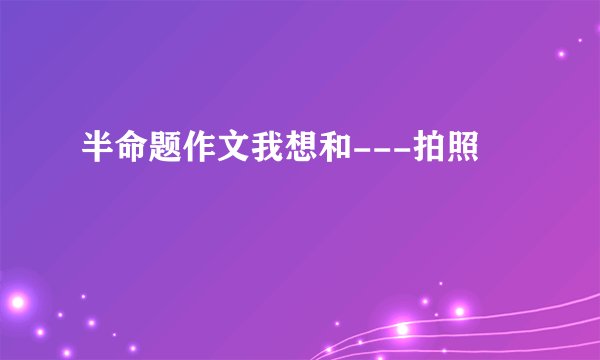 半命题作文我想和---拍照