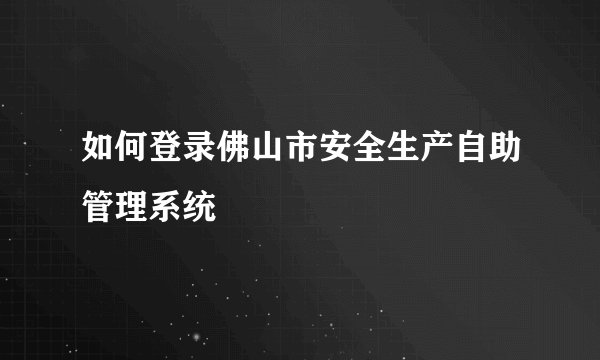 如何登录佛山市安全生产自助管理系统
