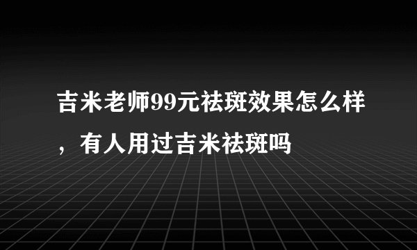 吉米老师99元祛斑效果怎么样，有人用过吉米祛斑吗