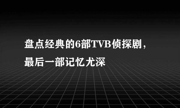 盘点经典的6部TVB侦探剧，最后一部记忆尤深