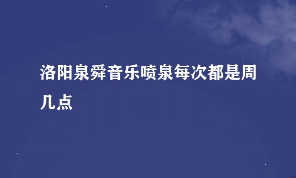 洛阳泉舜音乐喷泉每次都是周几点