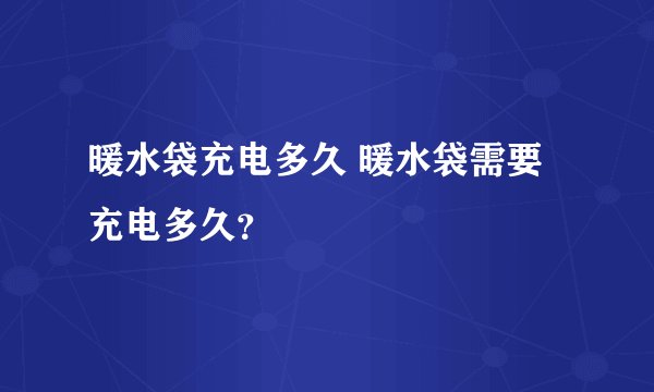 暖水袋充电多久 暖水袋需要充电多久？