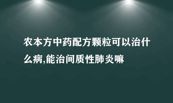 农本方中药配方颗粒可以治什么病,能治间质性肺炎嘛