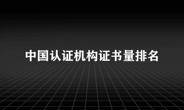 中国认证机构证书量排名